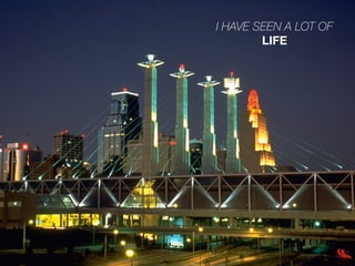 I HAVE SEEN A LOT OF
LIFE
 