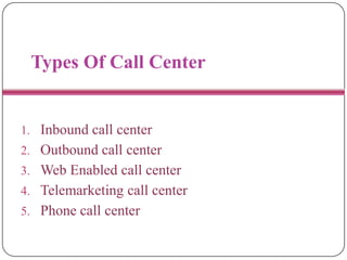 Types Of Call Center
1. Inbound call center
2. Outbound call center
3. Web Enabled call center
4. Telemarketing call center
5. Phone call center
 