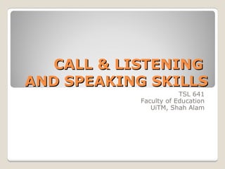 CALL & LISTENING  AND SPEAKING SKILLS TSL 641 Faculty of Education UiTM, Shah Alam 