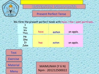 MAIMUNAH (Y 6 N)
Npm : 201212500022
Present Perfect Tense
Menu
Test
Exercise
Material
We form the present perfect tense with have / has + past participle.
II
You
We
They
have eaten an apple.
HeHe
SheShe
ItIt
JohnJohn
has eaten an apple.
 