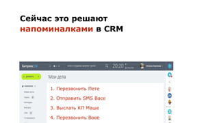 Сейчас это решают
напоминалками в CRM
1. Перезвонить Пете
2. Отправить SMS Васе
3. Выслать КП Маше
4. Перезвонить Вове
 