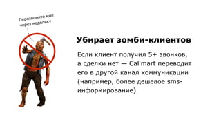 Перезвоните мне 
через недельку
Убирает зомби-клиентов
Если клиент получил 5+ звонков, 
а сделки нет — Callmart переводит
его в другой канал коммуникации
(например, более дешевое sms-
информирование)
 