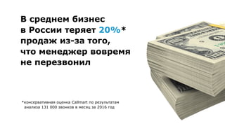 В среднем бизнес 
в России теряет 20%*
продаж из-за того, 
что менеджер вовремя
не перезвонил
*консервативная оценка Callmart по результатам 
анализа 131 000 звонков в месяц за 2016 год
 