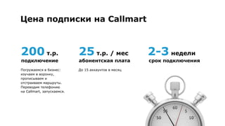 Цена подписки на Callmart
XXX т.р.
До 15 аккаунтов в месяцПогружаемся в бизнес:
изучаем в воронку,
прописываем и отстраиваем
маршруты. Переводим
телефонию 
на Callmart, запускаемся.
XX т.р. / мес
абонентская платаподключение
2-3 недели
срок подключения
 
