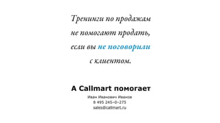 А Callmart помогает
8 495 245–0–275
sales@callmart.ru
Тренинги по продажам 
не помогают продать, 
если вы не поговорили 
с клиентом
 
