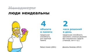 *Nelson Cowan (2001)
предельная 
способность 
для короткой 
памяти
Менеджеры 
люди неидеальны
4
предельная способность 
принимать сложные решения
без специальных средств
(глюкоза, сон и т.д.)
объекта 
в памяти
2
часа решений 
в день
Даниэль Канеман (2014)
 