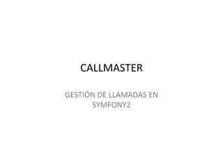CALLMASTER	
  

GESTIÓN	
  DE	
  LLAMADAS	
  EN	
  
      SYMFONY2	
  
 