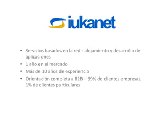•  Servicios	
  basados	
  en	
  la	
  red	
  :	
  alojamiento	
  y	
  desarrollo	
  de	
  
   aplicaciones	
  
•  1	
  año	
  en	
  el	
  mercado	
  
•  Más	
  de	
  10	
  años	
  de	
  experiencia	
  
•  Orientación	
  completa	
  a	
  B2B	
  –	
  99%	
  de	
  clientes	
  empresas,	
  
   1%	
  de	
  clientes	
  parJculares	
  
 