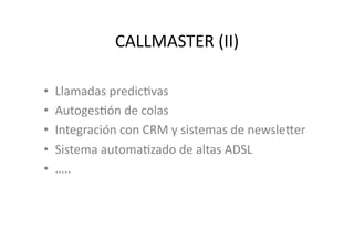 CALLMASTER	
  (II)	
  

•    Llamadas	
  predicJvas	
  
•    AutogesJón	
  de	
  colas	
  
•    Integración	
  con	
  CRM	
  y	
  sistemas	
  de	
  newsleBer	
  
•    Sistema	
  automaJzado	
  de	
  altas	
  ADSL	
  
•    …..	
  
 