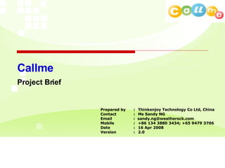 Prepared by : Thinkenjoy Technology Co Ltd, China Contact : Ms Sandy NG Email :  [email_address] Mobile : +86 134 3880 3434; +65 9479 3706 Date : 16 Apr 2008 Version :  2.0 Callme Project Brief 