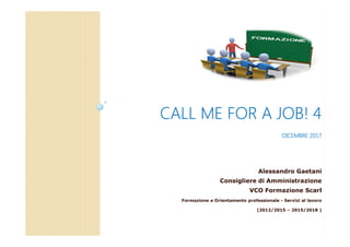 CALL ME FOR A JOB! 4CALL ME FOR A JOB! 4CALL ME FOR A JOB! 4CALL ME FOR A JOB! 4
DICEMBREDICEMBREDICEMBREDICEMBRE 2017201720172017
Alessandro Gaetani
Consigliere di Amministrazione
VCO Formazione Scarl
Formazione e Orientamento professionale - Servizi al lavoro
(2012/2015 – 2015/2018 )
 