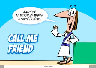 ALLOW ME 
TO INTRODUCE MYSELF. 
MY NAME IS JESUS. 
Call Me 
Friend 
1 CALL ME FRIEND 
 