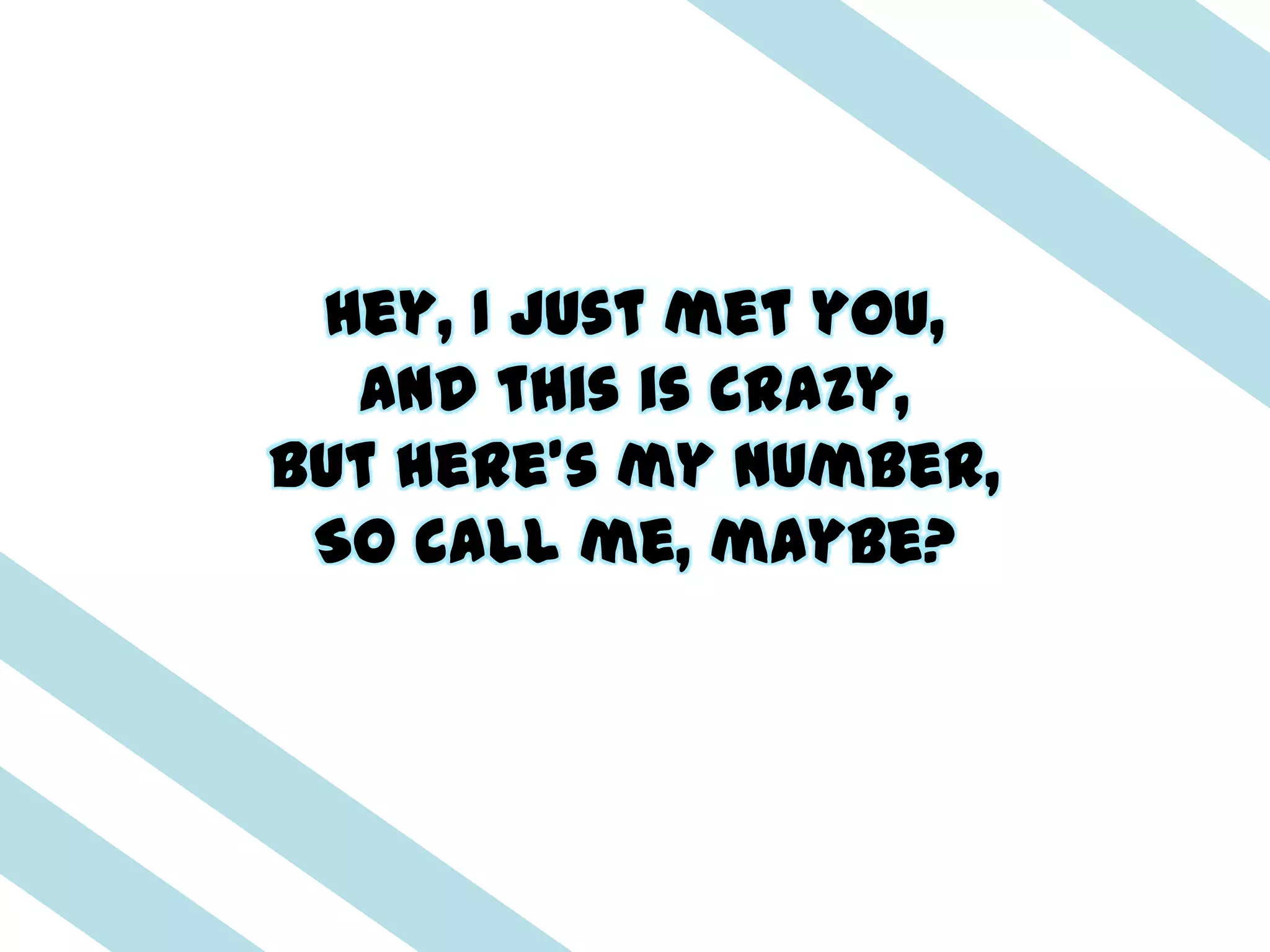 Hey, I just met you,
  And this is crazy,
But here's my number,
 So call me, maybe?
 