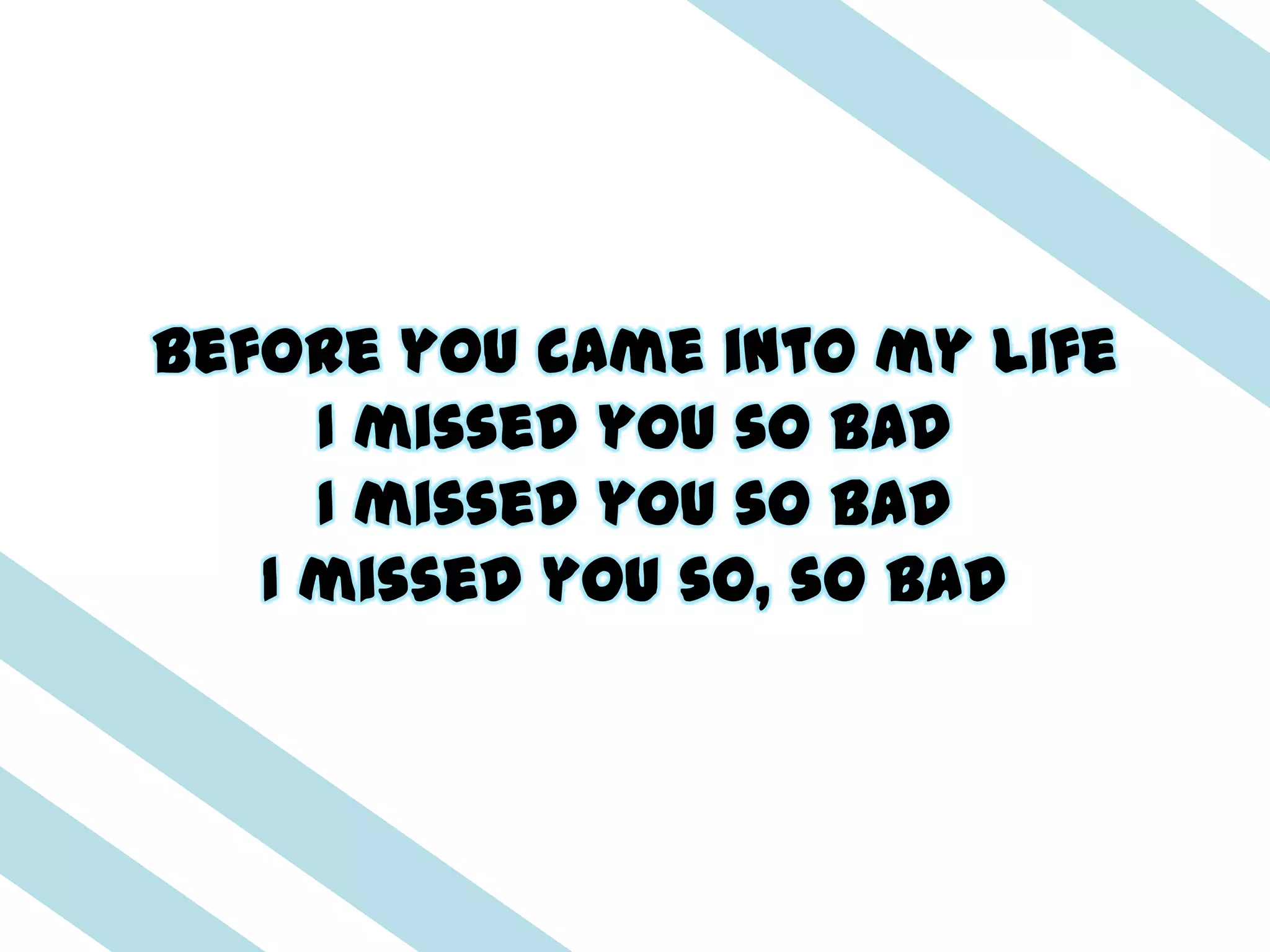 Before you came into my life
     I missed you so bad
     I missed you so bad
   I missed you so, so bad
 