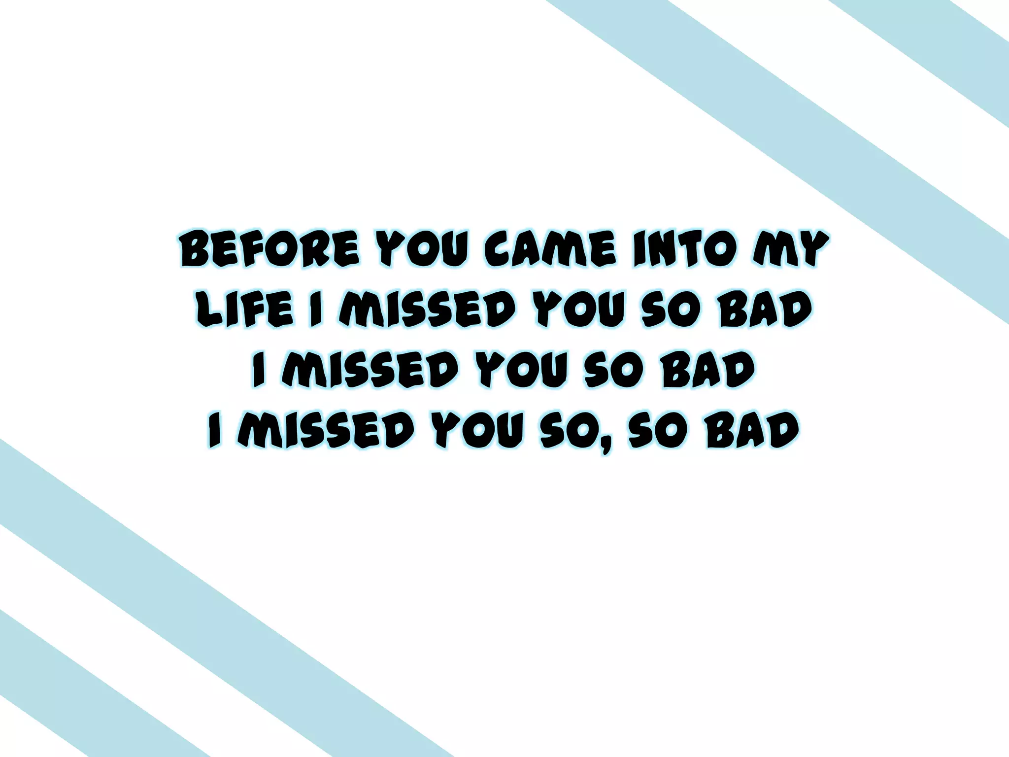 Before you came into my
 life I missed you so bad
   I missed you so bad
 I missed you so, so bad
 