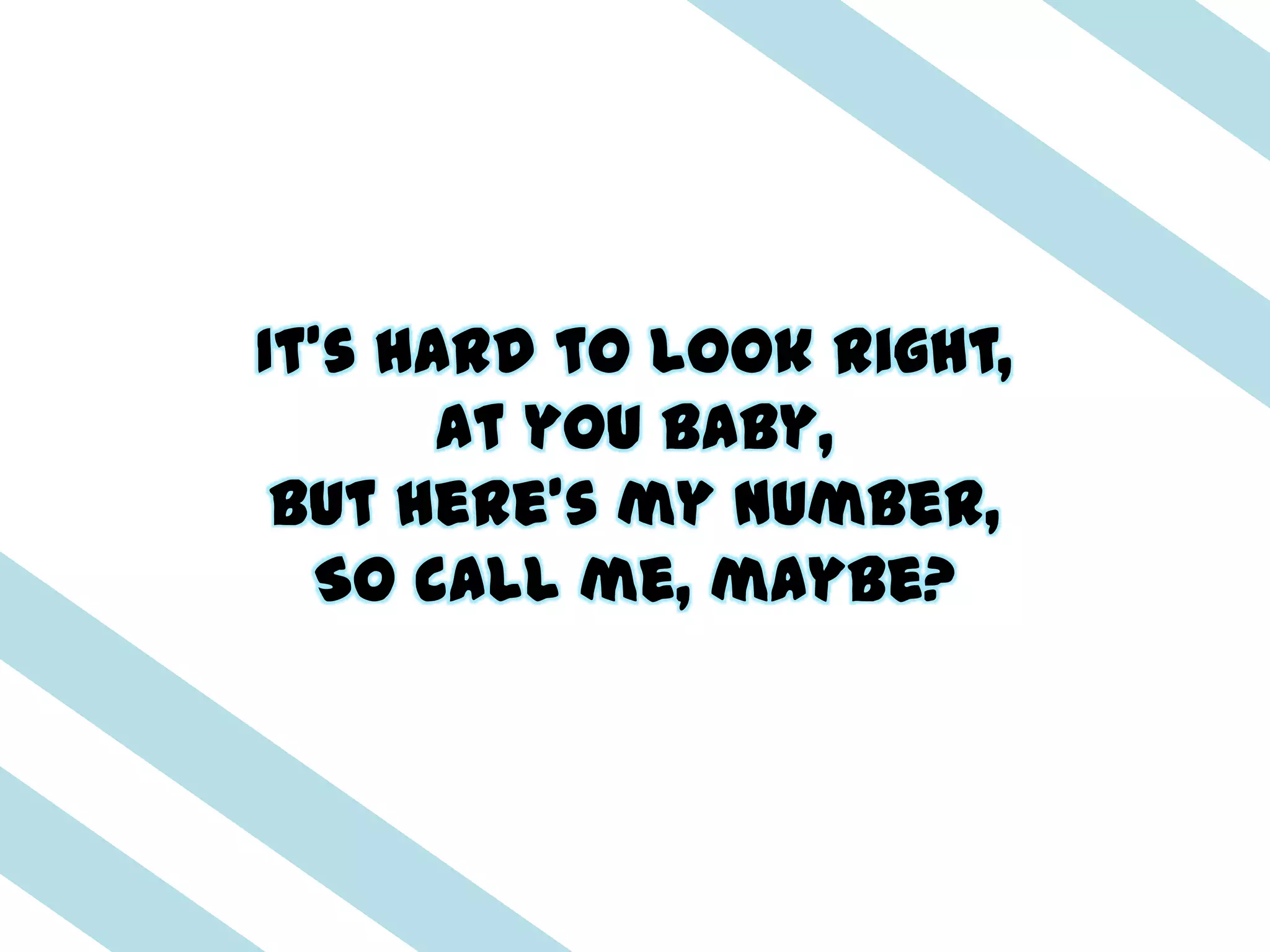 It's hard to look right,
       At you baby,
 But here's my number,
  So call me, maybe?
 