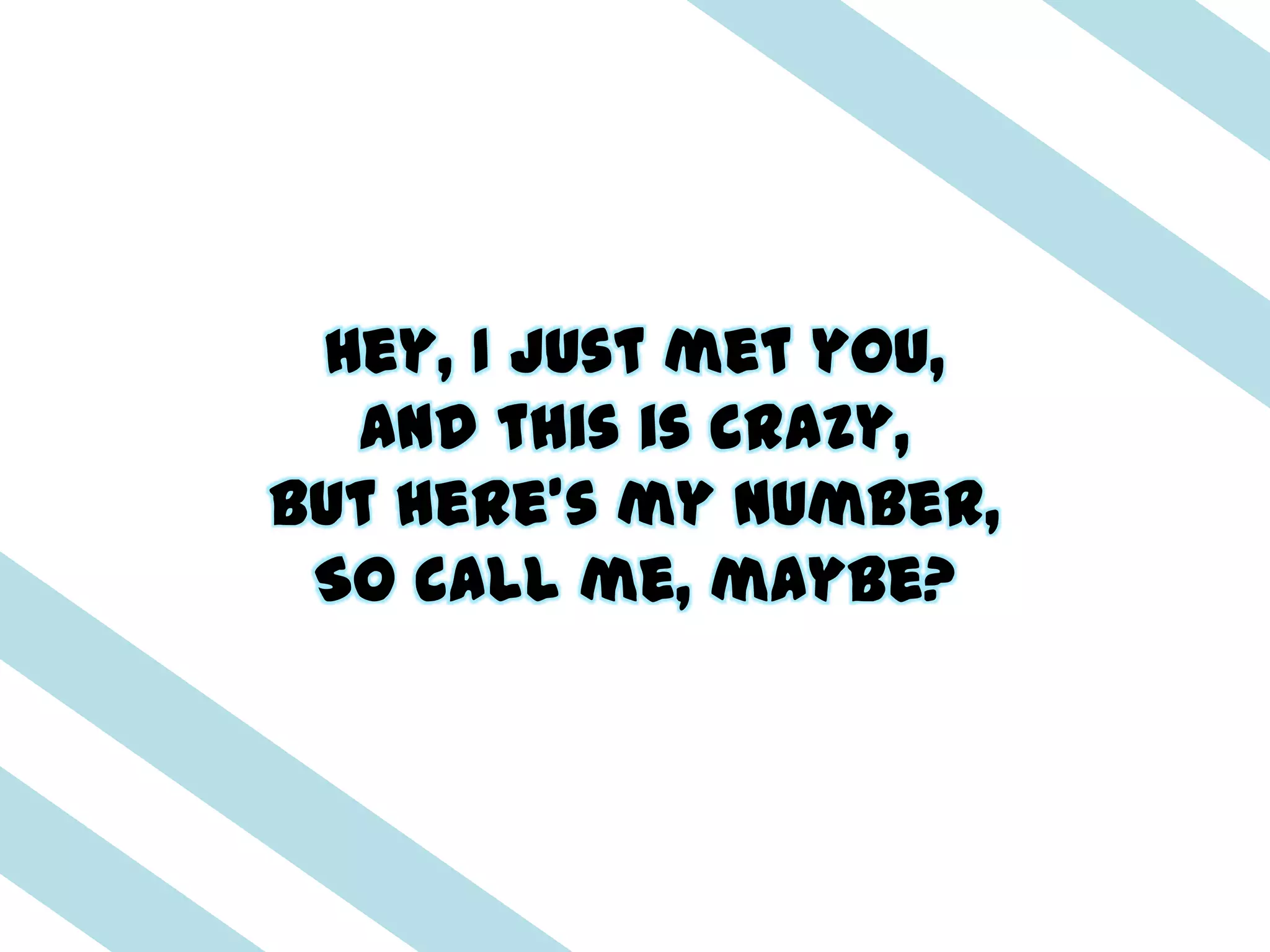 Hey, I just met you,
  And this is crazy,
But here's my number,
 So call me, maybe?
 