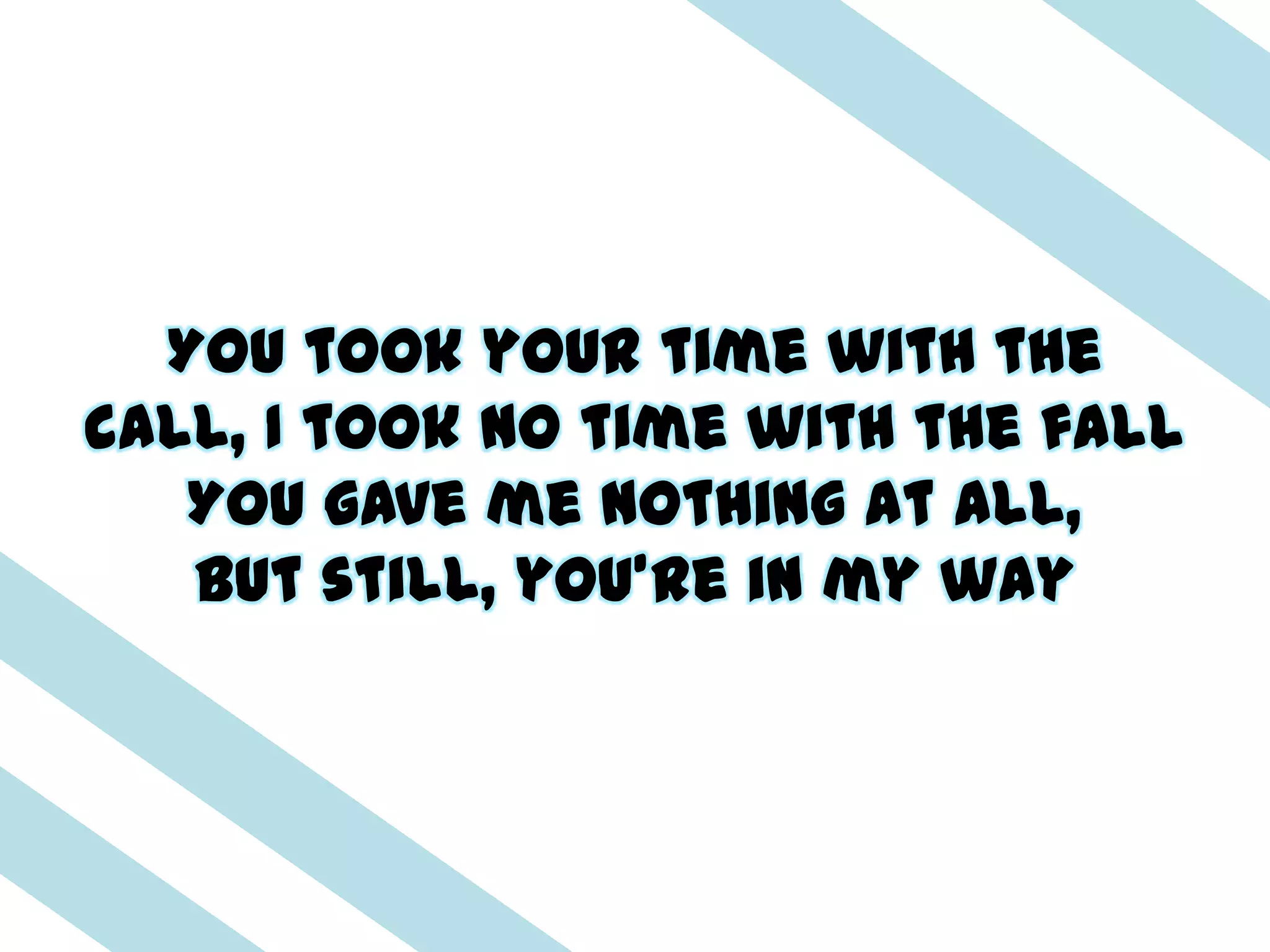 You took your time with the
call, I took no time with the fall
   You gave me nothing at all,
   But still, you're in my way
 
