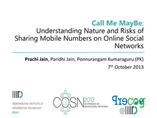 Call Me MayBe:
Understanding Nature and Risks of
Sharing Mobile Numbers on Online Social
Networks
Prachi Jain, Paridhi Jain, Ponnurangam Kumaraguru (PK)
7th October 2013

 