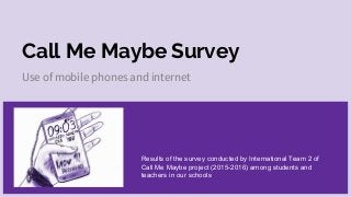 Call Me Maybe Survey
Use of mobile phones and internet
Results of the survey conducted by International Team 2 of
Call Me Maybe project (2015-2016) among students and
teachers in our schools.
 