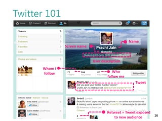 Twitter 101
Name
Screen name

User description
Whom I
follow

Who
follow me

Tweet

Retweet = Tweet exposed
16
to new audience

 