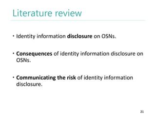 Literature review
 Identity information disclosure on OSNs.

 Consequences of identity information disclosure on
OSNs.
 Communicating the risk of identity information
disclosure.

21

 