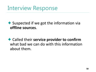 Interview Response
 Suspected if we got the information via
offline sources.
 Called their service provider to confirm
what bad we can do with this information
about them.

58

 