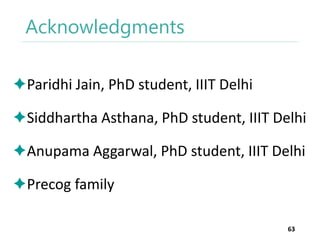 Acknowledgments
Paridhi Jain, PhD student, IIIT Delhi

Siddhartha Asthana, PhD student, IIIT Delhi
Anupama Aggarwal, PhD student, IIIT Delhi
Precog family
63

 