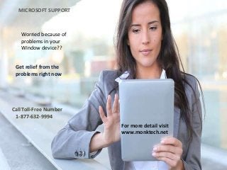 Worried because of
problems in your
Window device??
Get relief from the
problems right now
MICROSOFT SUPPORT
Call Toll-Free Number
1-877-632-9994
For more detail visit
www.monktech.net
 