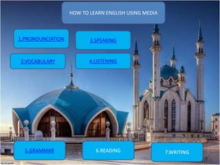 HOW TO LEARN ENGLISH USING MEDIA
1.PRONOUNCIATION
2.VOCABULARY
3.SPEAKING
4.LISTENING
5.GRAMMAR 6.READING 7.WRITING
 