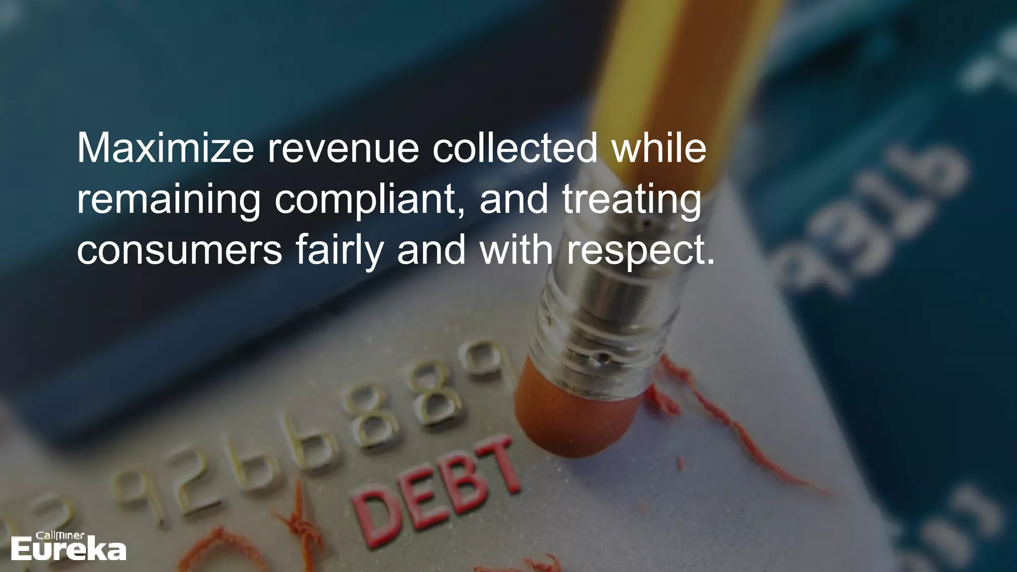 Maximize revenue collected while
remaining compliant, and treating
consumers fairly and with respect.
 