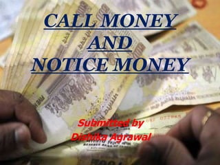 CALL MONEY
AND
NOTICE MONEY
Submitted by
Dishika Agrawal
 