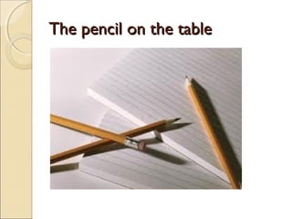 TThhee ppeenncciill oonn tthhee ttaabbllee 
 