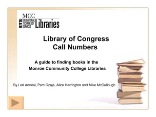 Library of Congress   Call Numbers A guide to finding books in the Monroe Community College Libraries By Lori Annesi, Pam Czaja, Alice Harrington and Mike McCullough 