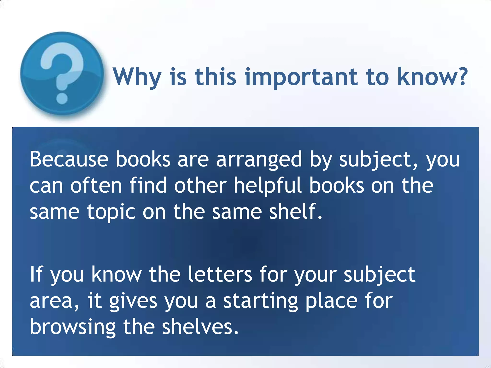 Why is this important to know?Because books are arranged by subject, you can often find other helpful books on the same topic on the same shelf. If you know the letters for your subject area, it gives you a starting place for browsing the shelves. 