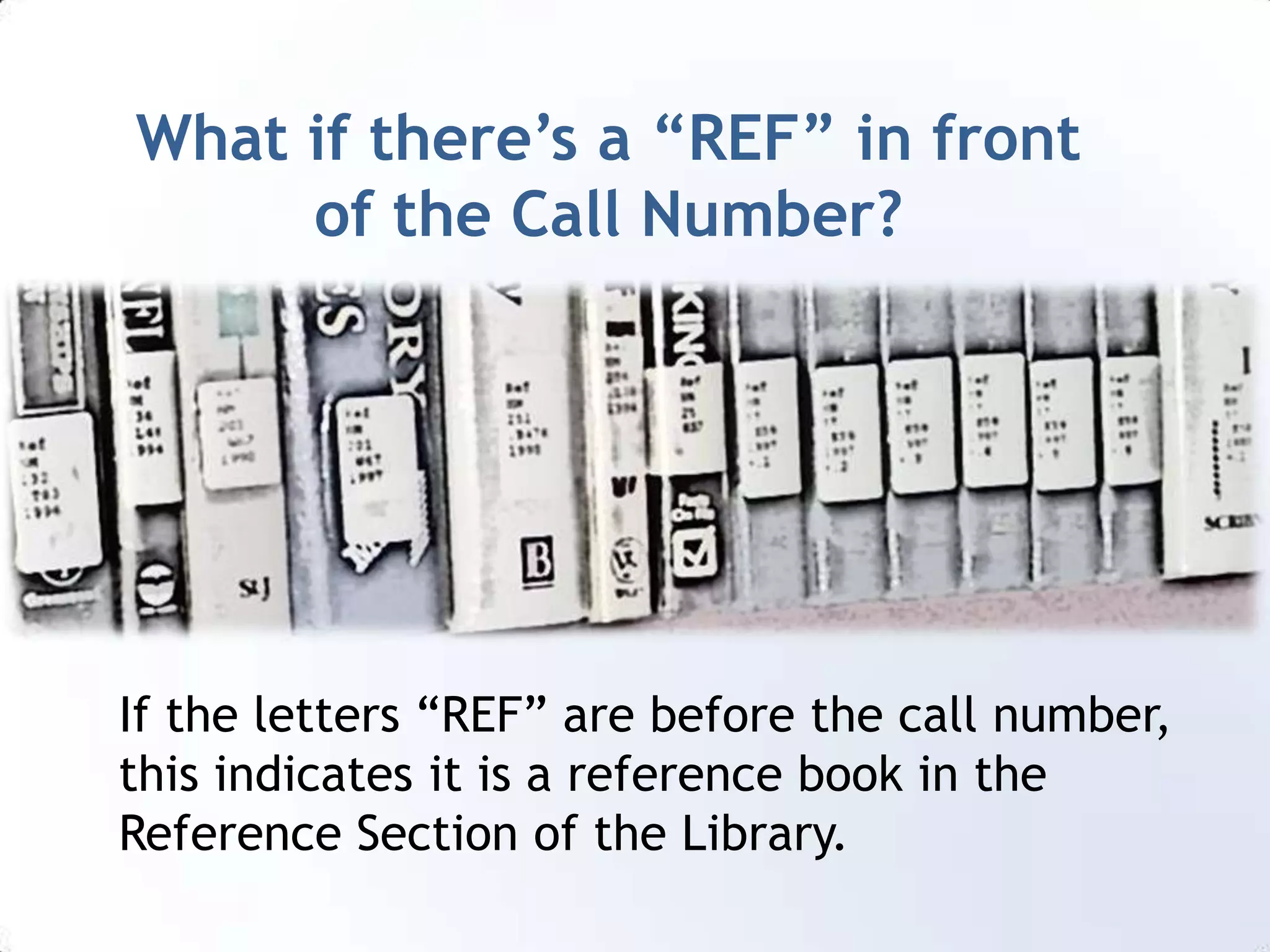 What if there’s a “REF” in front of the Call Number?If the letters “REF” are before the call number, this indicates it is a reference book in the Reference Section of the Library. 