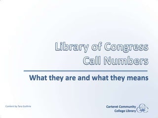 Library of Congress Call Numbers What they are and what they means Carteret Community College Library Content by Tara Guthrie 