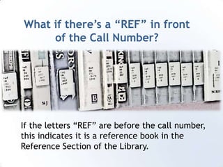 What if there’s a “REF” in front of the Call Number?If the letters “REF” are before the call number, this indicates it is a reference book in the Reference Section of the Library. 