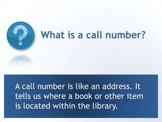 What is a call number?A call number is like an address. It tells us where a book or other item is located within the library.