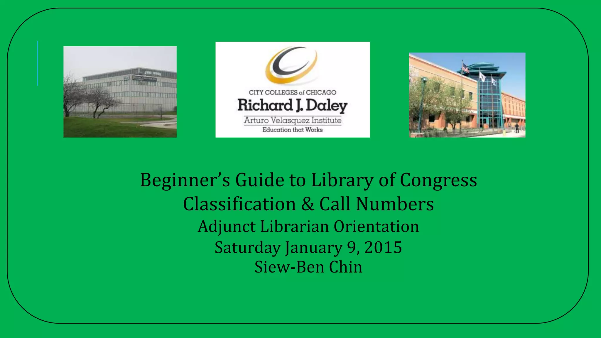 Beginner’s Guide to Library of Congress
Classification & Call Numbers
Adjunct Librarian Orientation
Saturday January 9, 2015
Siew-Ben Chin
 
