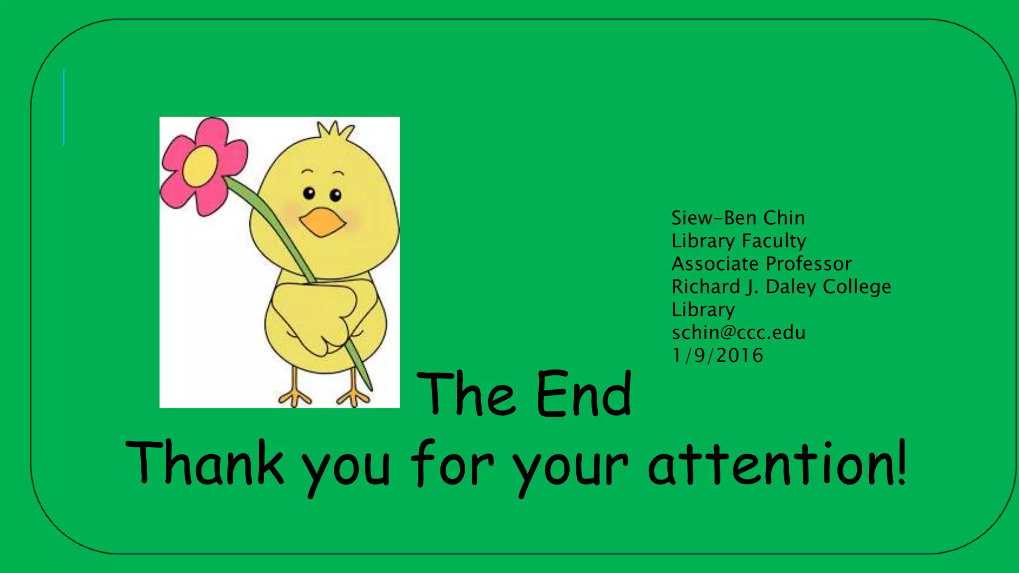 The End
Thank you for your attention!
Siew-Ben Chin
Library Faculty
Associate Professor
Richard J. Daley College
Library
schin@ccc.edu
1/9/2016
 