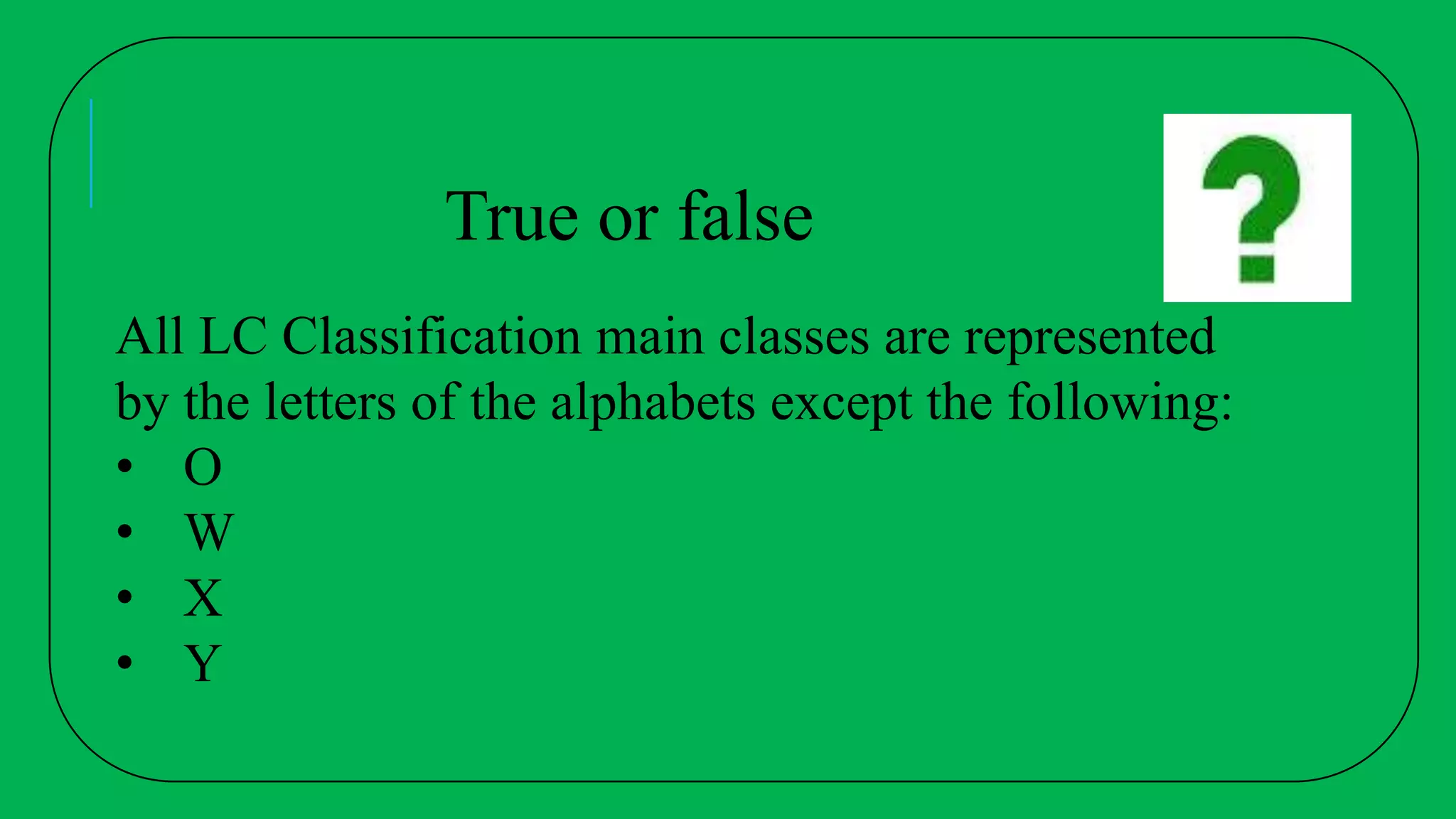 True or false
All LC Classification main classes are represented
by the letters of the alphabets except the following:
• O
• W
• X
• Y
 