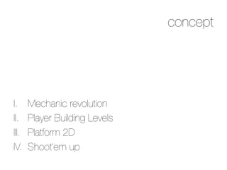 concept




I.      Mechanic revolution
II.     Player Building Levels
III.    Platform 2D
IV.     Shoot’em up
 