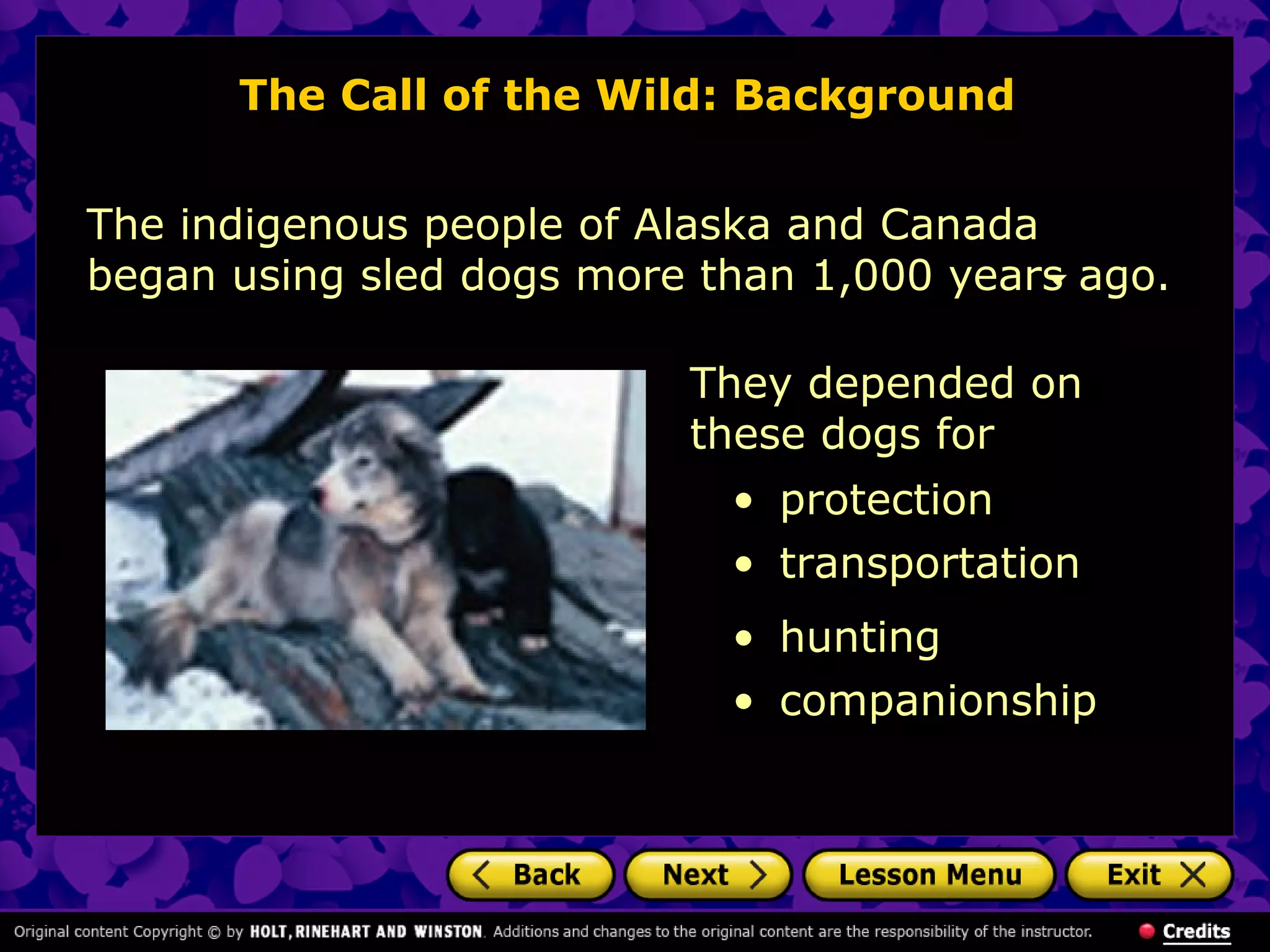 The Call of the Wild: Background
The indigenous people of Alaska and Canada
began using sled dogs more than 1,000 years ago.
They depended on
these dogs for
• protection
• transportation
• hunting
• companionship
 
