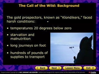 The Call of the Wild: Background
The gold prospectors, known as “Klondikers,” faced
harsh conditions:
• temperatures 20 degrees below zero
• starvation and
malnutrition
• long journeys on foot
• hundreds of pounds of
supplies to transport
 