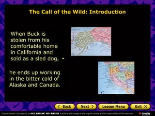 The Call of the Wild: Introduction
When Buck is
stolen from his
comfortable home
in California and
sold as a sled dog,
he ends up working
in the bitter cold of
Alaska and Canada.
 