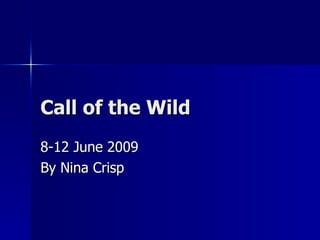 Call of the Wild 8-12 June 2009 By Nina Crisp 