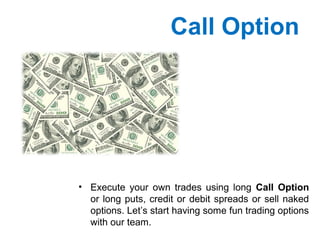 Call Option
• Execute your own trades using long Call Option
or long puts, credit or debit spreads or sell naked
options. Let’s start having some fun trading options
with our team.
 