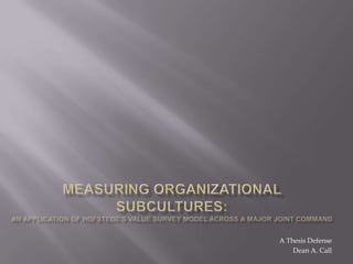 Measuring organizational subcultures: An application of Hofstede’s Value Survey Model across a Major Joint Command  A Thesis Defense  Dean A. Call  