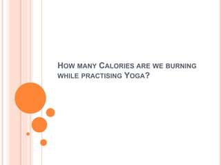 HOW MANY CALORIES ARE WE BURNING
WHILE PRACTISING YOGA?
 